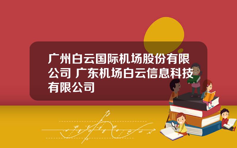 广州白云国际机场股份有限公司 广东机场白云信息科技有限公司